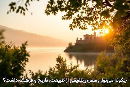 چگونه می‌توان سفری تلفیقی از طبیعت، تاریخ و فرهنگ داشت؟