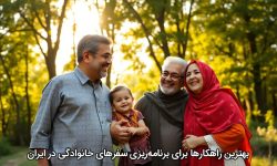 بهترین راهکارها برای برنامه‌ریزی سفرهای خانوادگی در ایران